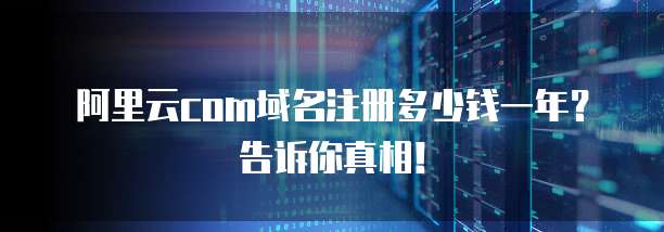 阿里云com域名注册多少钱一年?告诉你真相!