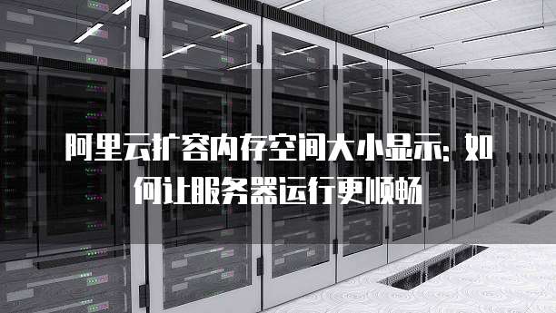 阿里云扩容内存空间大小显示: 如何让服务器运行更顺畅