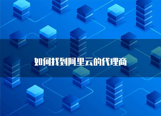 如何找到阿里云的代理商