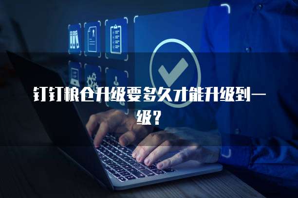 钉钉粮仓升级要多久才能升级到一级?