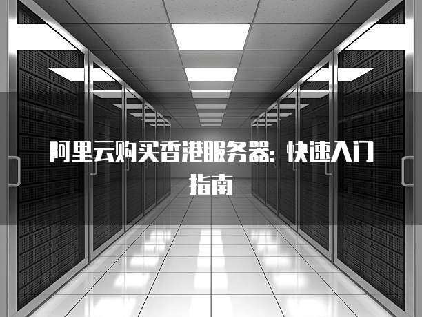 阿里云购买香港服务器: 快速入门指南