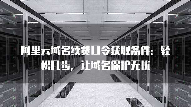 阿里云域名续费口令获取条件:轻松几步,让域名保护无忧