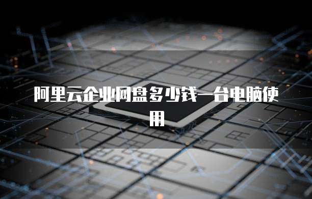 阿里云企业网盘多少钱一台电脑使用