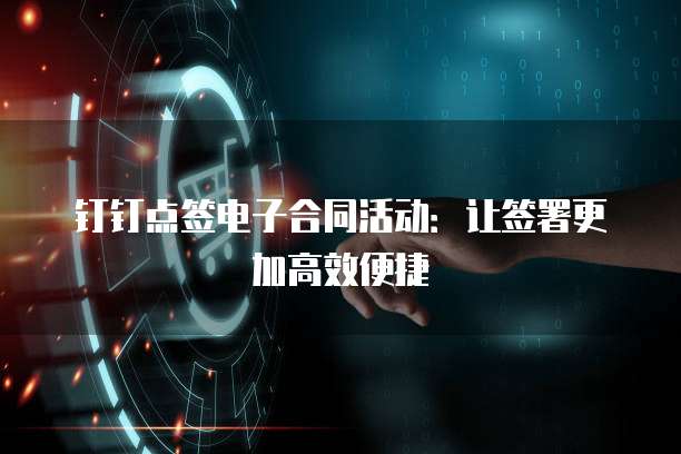 钉钉点签电子合同活动：让签署更加高效便捷
