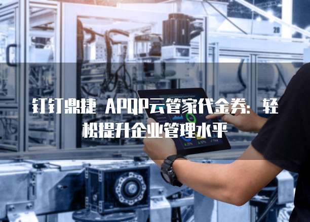钉钉鼎捷 APQP云管家代金券:轻松提升企业管理水平