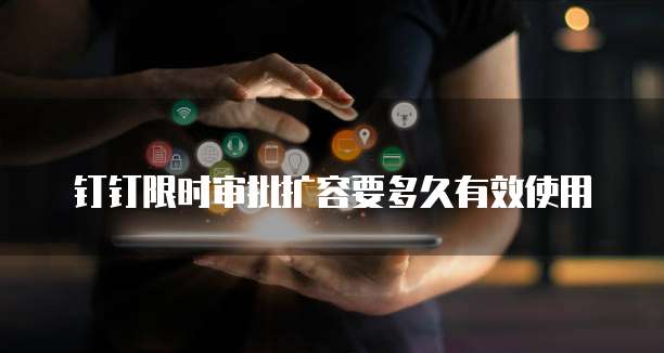 钉钉限时审批扩容要多久有效使用
