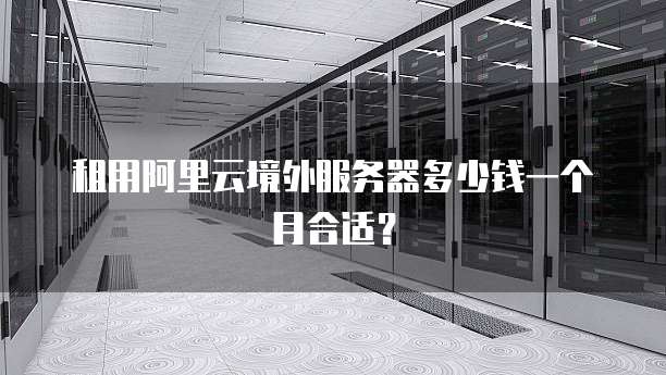租用阿里云境外服务器多少钱一个月合适?