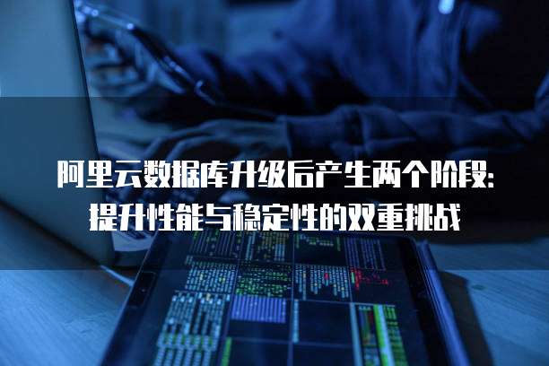阿里云数据库升级后产生两个阶段:提升性能与稳定性的双重挑战