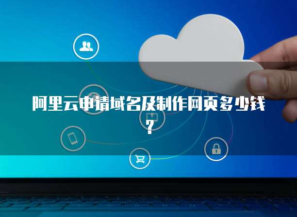 阿里云申请域名及制作网页多少钱?
