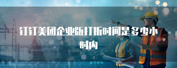 钉钉美团企业版打折时间是多少小时内