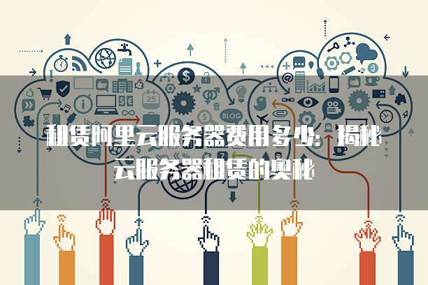 租赁阿里云服务器费用多少:揭秘云服务器租赁的奥秘