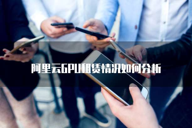 阿里云GPU租赁情况如何分析