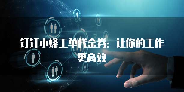 钉钉小蜂工单代金券:让你的工作更高效