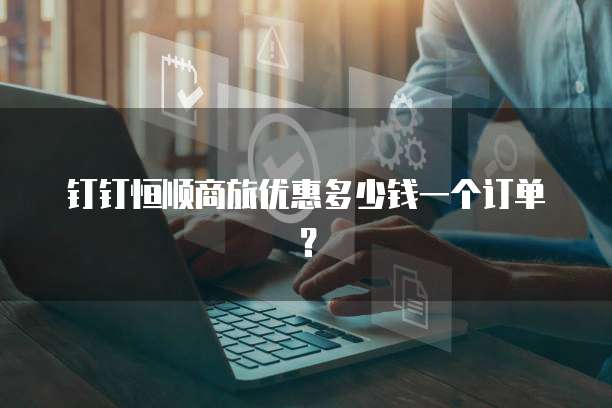 钉钉恒顺商旅优惠多少钱一个订单?