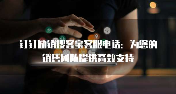 钉钉励销搜客宝客服电话：为您的销售团队提供高效支持