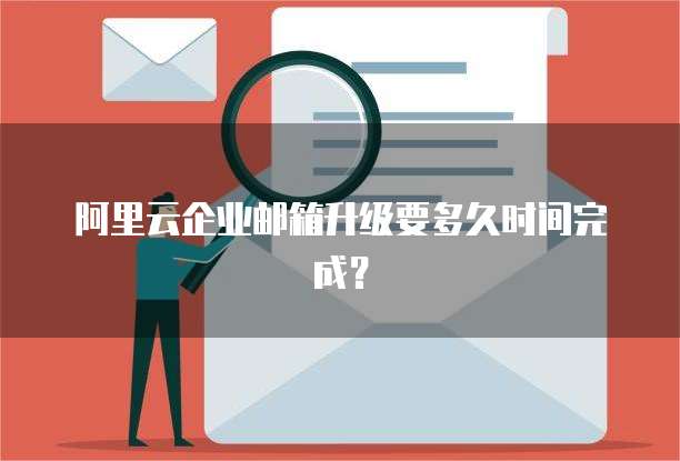 阿里云企业邮箱升级要多久时间完成?