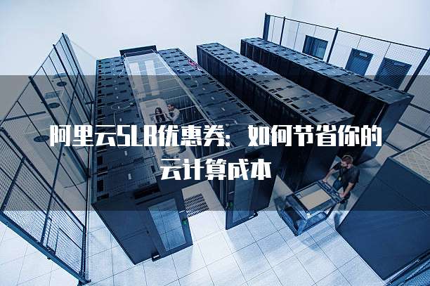 阿里云SLB优惠券:如何节省你的云计算成本