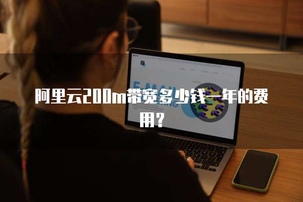 阿里云200m带宽多少钱一年的费用?