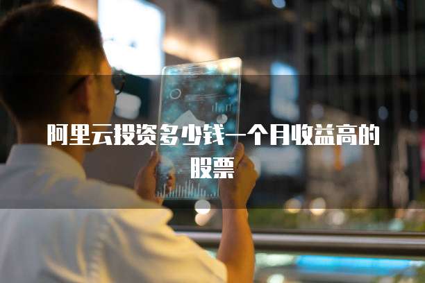 阿里云投资多少钱一个月收益高的股票