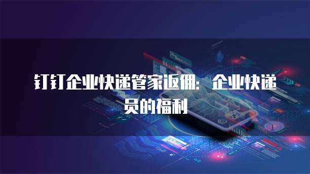 钉钉企业快递管家返佣：企业快递员的福利