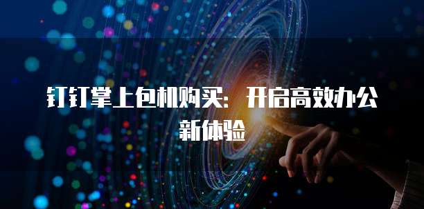 钉钉掌上包机购买：开启高效办公新体验