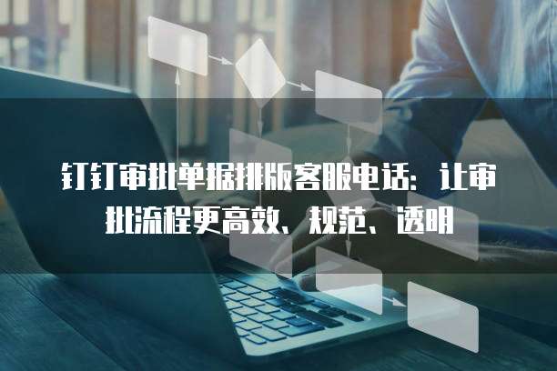钉钉审批单据排版客服电话:让审批流程更高效、规范、透明