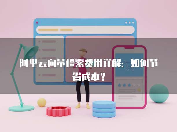 阿里云向量检索费用详解:如何节省成本?