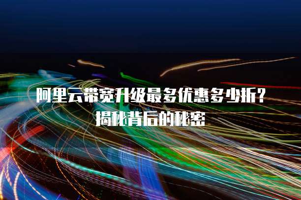 阿里云带宽升级最多优惠多少折?揭秘背后的秘密