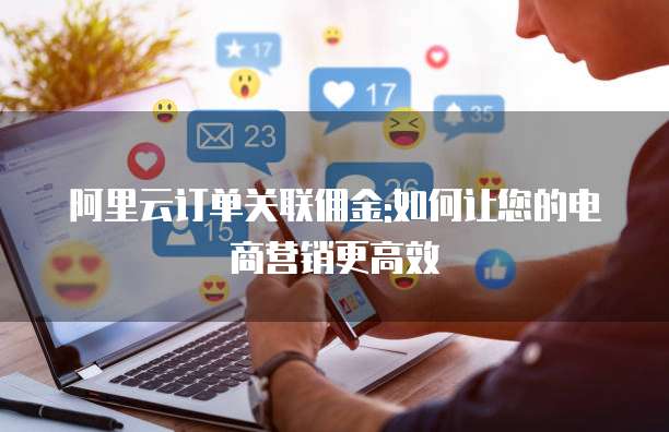 阿里云订单关联佣金:如何让您的电商营销更高效