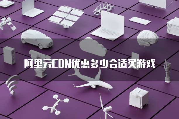 阿里云CDN优惠多少合适买游戏