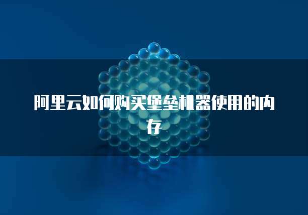 阿里云如何购买堡垒机器使用的内存