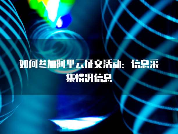 如何参加阿里云征文活动：信息采集情况信息