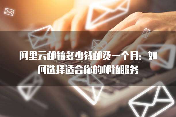 阿里云邮箱多少钱邮费一个月：如何选择适合你的邮箱服务