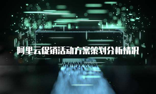 阿里云促销活动方案策划分析情况
