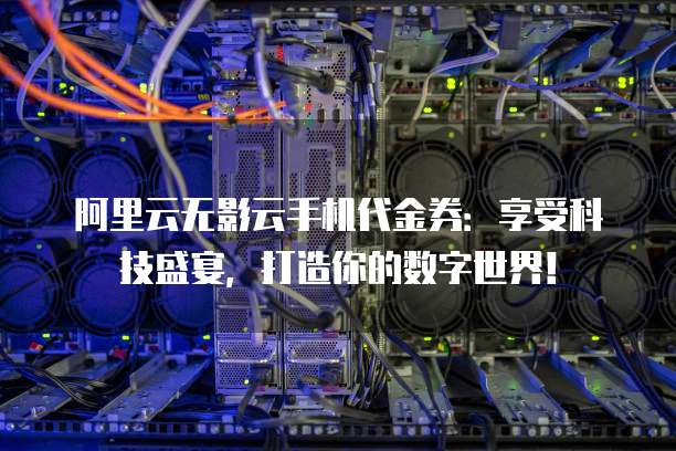 阿里云无影云手机代金券:享受科技盛宴,打造你的数字世界!