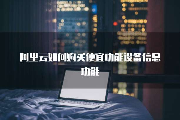 阿里云如何购买便宜功能设备信息功能