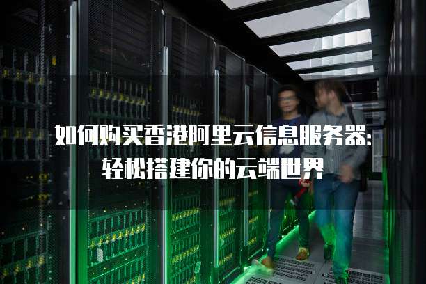 如何购买香港阿里云信息服务器:轻松搭建你的云端世界