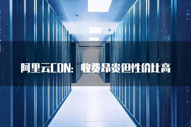 阿里云CDN:收费昂贵但性价比高