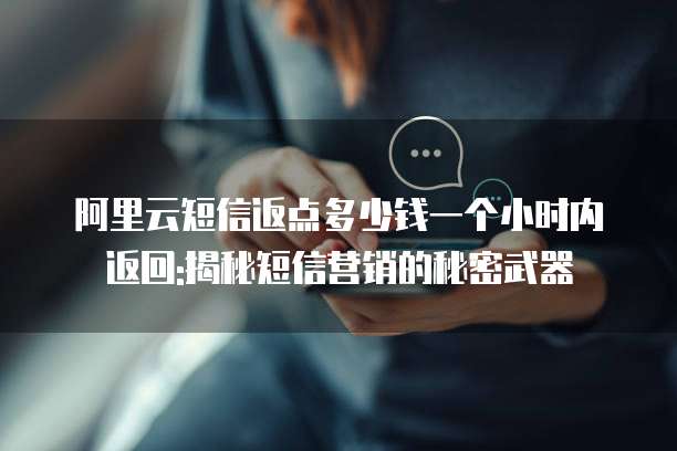 阿里云短信返点多少钱一个小时内返回:揭秘短信营销的秘密武器