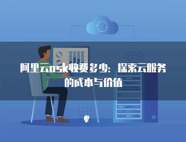 阿里云ask收费多少:探索云服务的成本与价值