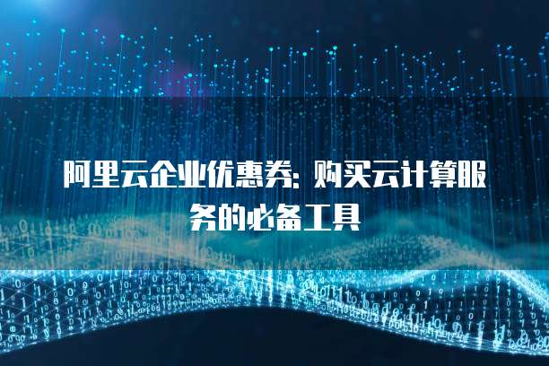 阿里云企业优惠券: 购买云计算服务的必备工具