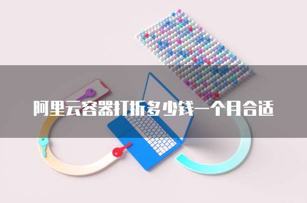 阿里云容器打折多少钱一个月合适