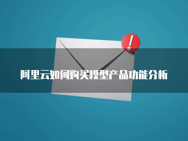 阿里云如何购买模型产品功能分析