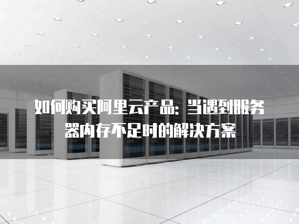 如何购买阿里云产品: 当遇到服务器内存不足时的解决方案