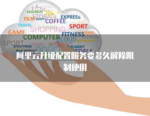 阿里云升级配置服务要多久解除限制使用