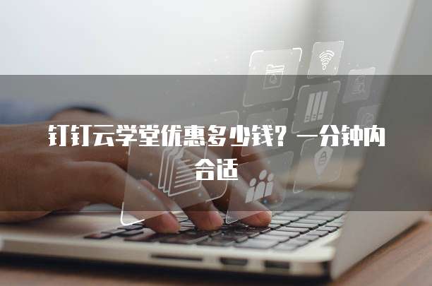 钉钉云学堂优惠多少钱？一分钟内合适