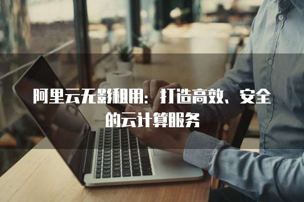 阿里云无影租用:打造高效、安全的云计算服务