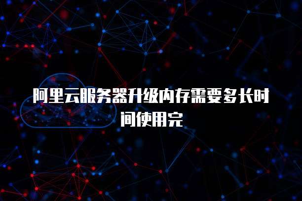 阿里云服务器升级内存需要多长时间使用完