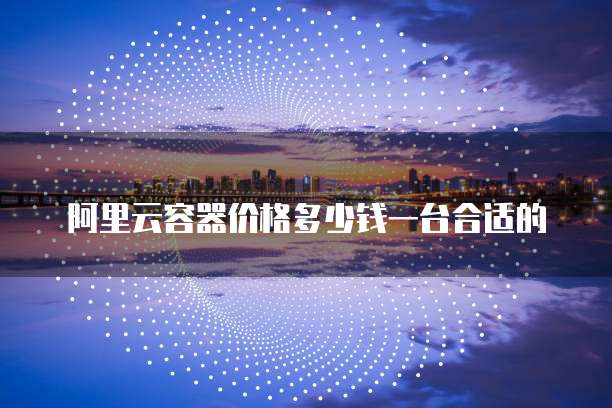 阿里云容器价格多少钱一台合适的