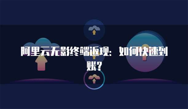 阿里云无影终端返现:如何快速到账?